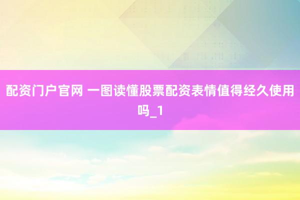 配资门户官网 一图读懂股票配资表情值得经久使用吗_1