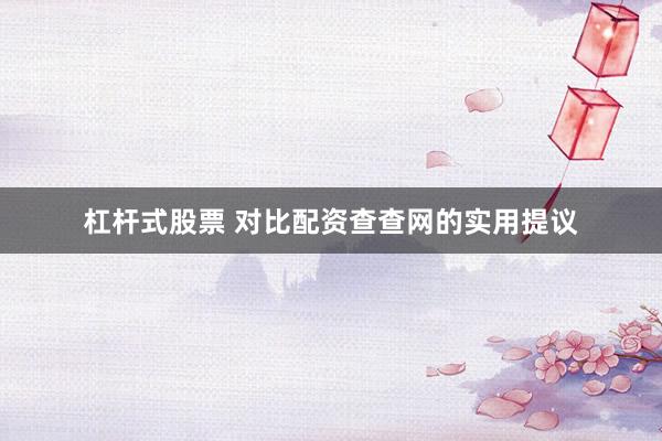 杠杆式股票 对比配资查查网的实用提议