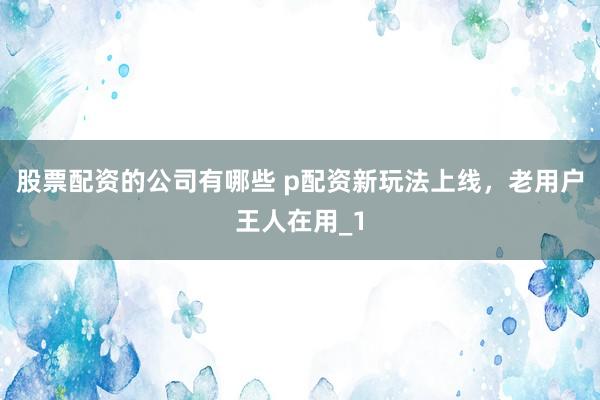 股票配资的公司有哪些 p配资新玩法上线，老用户王人在用_1