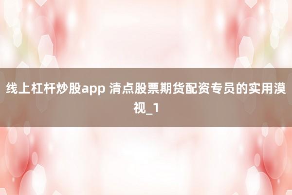 线上杠杆炒股app 清点股票期货配资专员的实用漠视_1