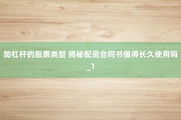加杠杆的股票类型 揭秘配资合同书值得长久使用吗_1