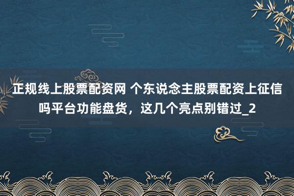 正规线上股票配资网 个东说念主股票配资上征信吗平台功能盘货，这几个亮点别错过_2