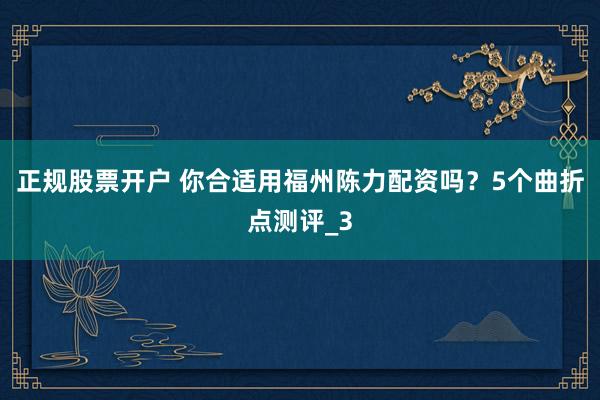 正规股票开户 你合适用福州陈力配资吗？5个曲折点测评_3