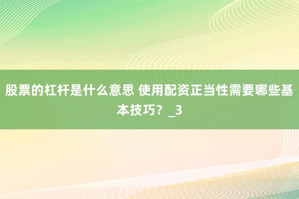 股票的杠杆是什么意思 使用配资正当性需要哪些基本技巧？_3