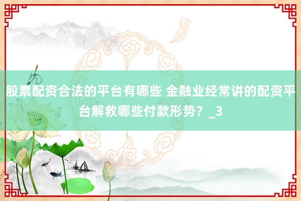 股票配资合法的平台有哪些 金融业经常讲的配资平台解救哪些付款形势？_3
