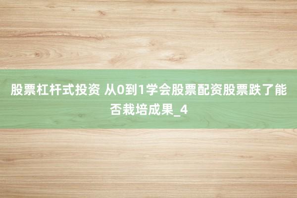 股票杠杆式投资 从0到1学会股票配资股票跌了能否栽培成果_4