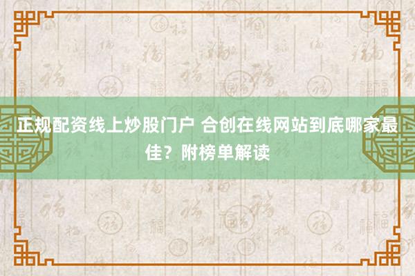正规配资线上炒股门户 合创在线网站到底哪家最佳？附榜单解读
