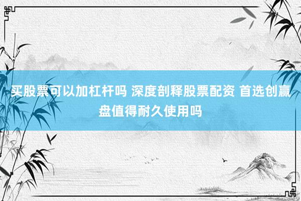 买股票可以加杠杆吗 深度剖释股票配资 首选创赢盘值得耐久使用吗