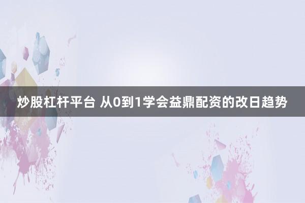 炒股杠杆平台 从0到1学会益鼎配资的改日趋势