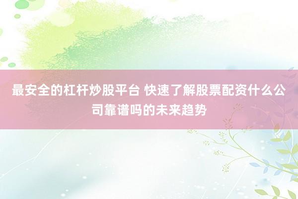 最安全的杠杆炒股平台 快速了解股票配资什么公司靠谱吗的未来趋势