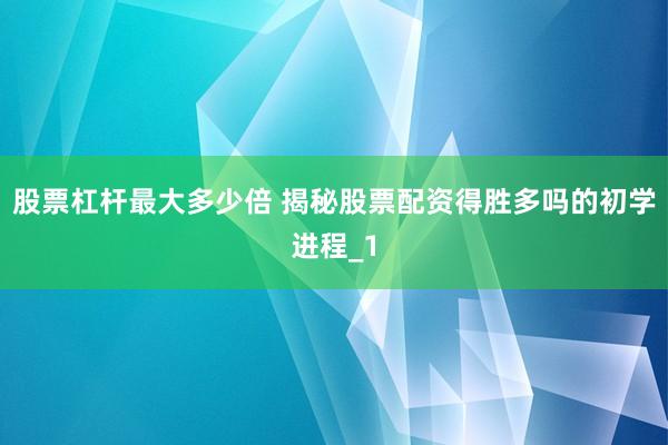 股票杠杆最大多少倍 揭秘股票配资得胜多吗的初学进程_1