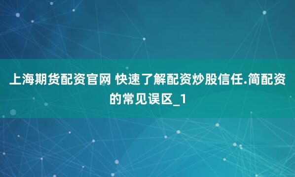 上海期货配资官网 快速了解配资炒股信任.简配资的常见误区_1