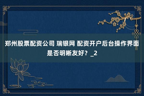 郑州股票配资公司 瑞银网 配资开户后台操作界面是否明晰友好？_2
