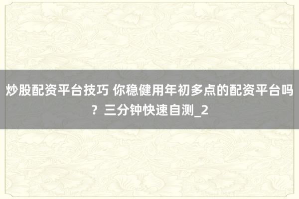 炒股配资平台技巧 你稳健用年初多点的配资平台吗?三分钟快速自测_2