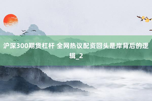 沪深300期货杠杆 全网热议配资回头是岸背后的逻辑_2