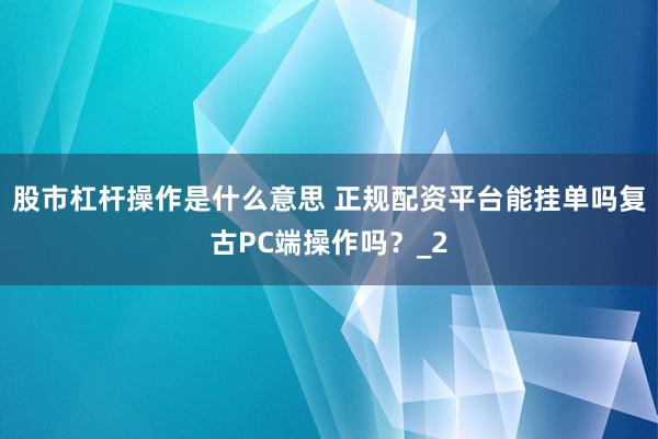 股市杠杆操作是什么意思 正规配资平台能挂单吗复古PC端操作吗？_2