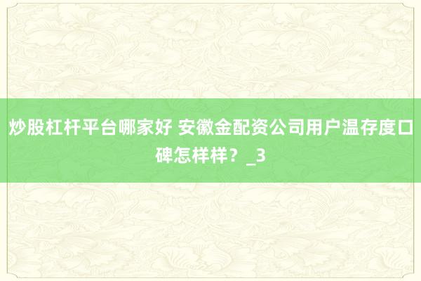 炒股杠杆平台哪家好 安徽金配资公司用户温存度口碑怎样样？_3