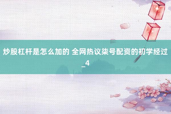 炒股杠杆是怎么加的 全网热议柒号配资的初学经过_4