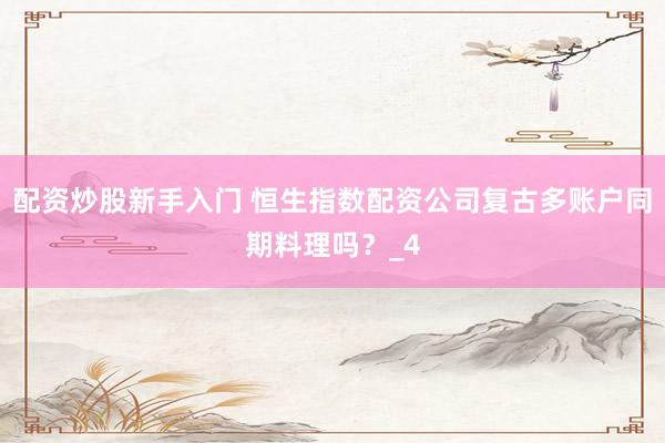 配资炒股新手入门 恒生指数配资公司复古多账户同期料理吗？_4