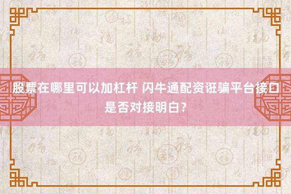 股票在哪里可以加杠杆 闪牛通配资诳骗平台接口是否对接明白？
