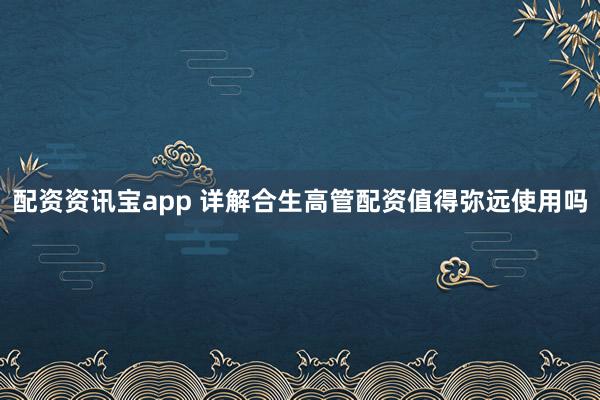 配资资讯宝app 详解合生高管配资值得弥远使用吗