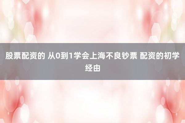 股票配资的 从0到1学会上海不良钞票 配资的初学经由