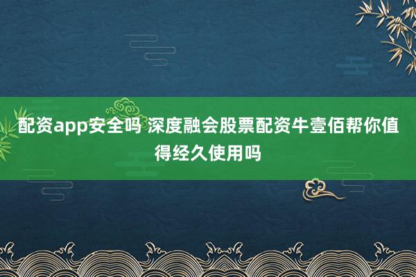 配资app安全吗 深度融会股票配资牛壹佰帮你值得经久使用吗