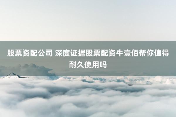 股票资配公司 深度证据股票配资牛壹佰帮你值得耐久使用吗