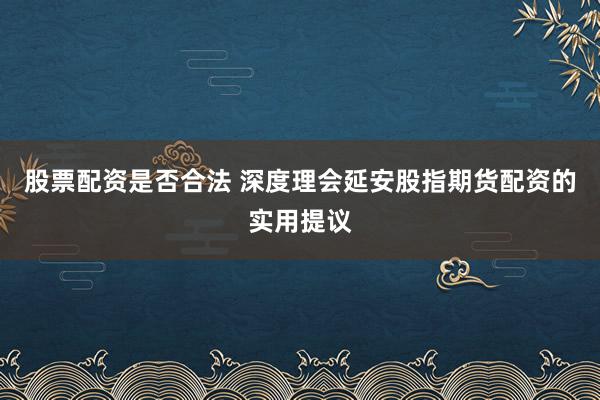 股票配资是否合法 深度理会延安股指期货配资的实用提议