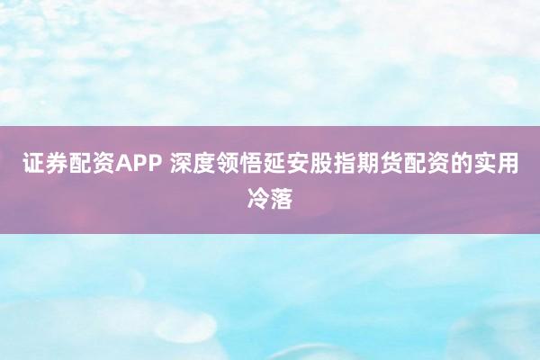 证券配资APP 深度领悟延安股指期货配资的实用冷落