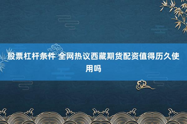 股票杠杆条件 全网热议西藏期货配资值得历久使用吗