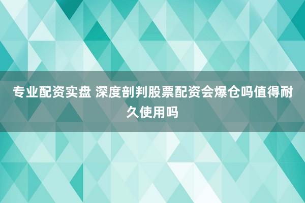 专业配资实盘 深度剖判股票配资会爆仓吗值得耐久使用吗