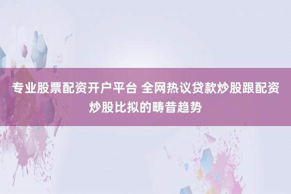 专业股票配资开户平台 全网热议贷款炒股跟配资炒股比拟的畴昔趋势