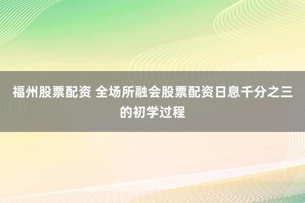 福州股票配资 全场所融会股票配资日息千分之三的初学过程
