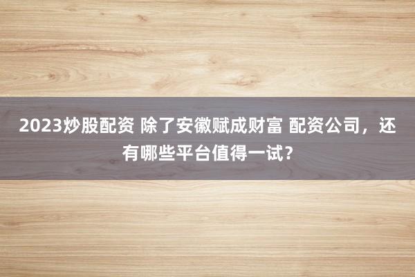 2023炒股配资 除了安徽赋成财富 配资公司,还有哪些平台值得一试?