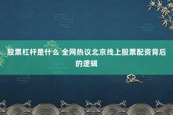 股票杠杆是什么 全网热议北京线上股票配资背后的逻辑