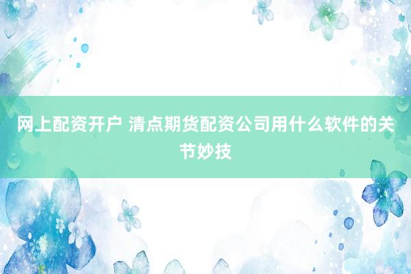 网上配资开户 清点期货配资公司用什么软件的关节妙技