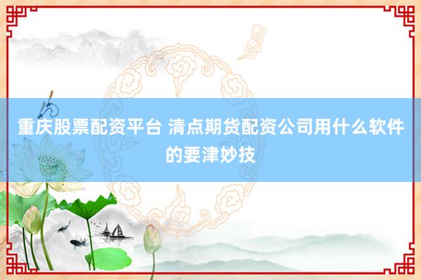 重庆股票配资平台 清点期货配资公司用什么软件的要津妙技