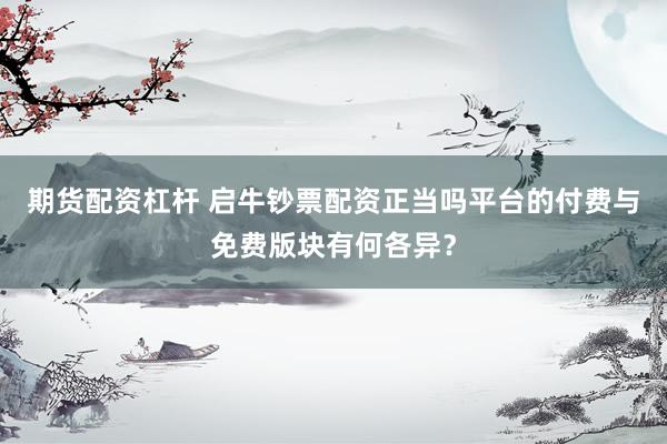 期货配资杠杆 启牛钞票配资正当吗平台的付费与免费版块有何各异？