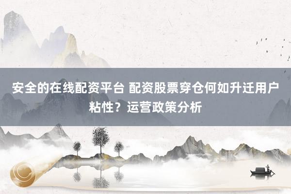 安全的在线配资平台 配资股票穿仓何如升迁用户粘性?运营政策分析
