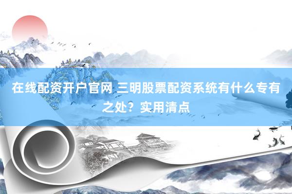 在线配资开户官网 三明股票配资系统有什么专有之处?实用清点
