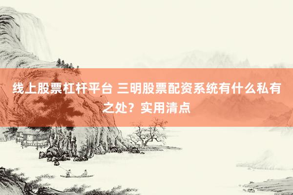 线上股票杠杆平台 三明股票配资系统有什么私有之处？实用清点