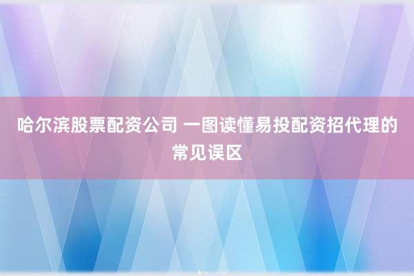 哈尔滨股票配资公司 一图读懂易投配资招代理的常见误区