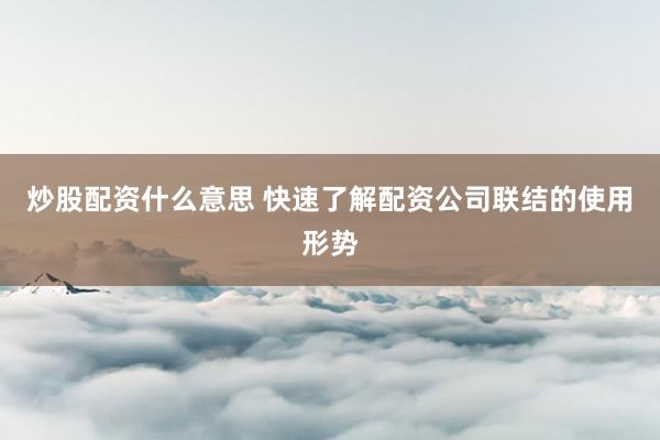 炒股配资什么意思 快速了解配资公司联结的使用形势