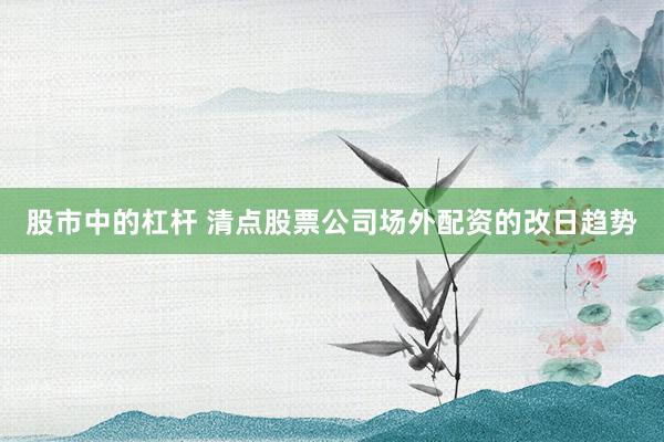 股市中的杠杆 清点股票公司场外配资的改日趋势