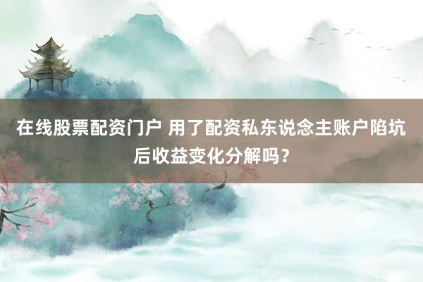 在线股票配资门户 用了配资私东说念主账户陷坑后收益变化分解吗？