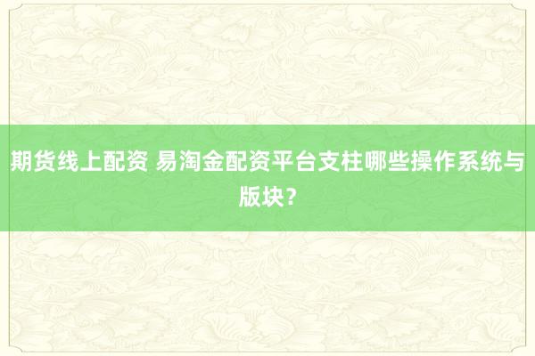 期货线上配资 易淘金配资平台支柱哪些操作系统与版块？