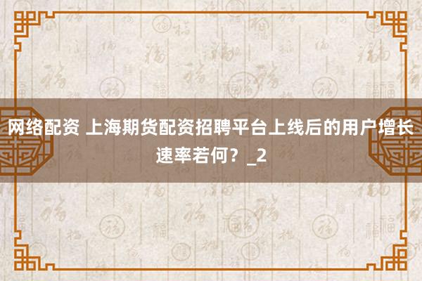 网络配资 上海期货配资招聘平台上线后的用户增长速率若何?_2