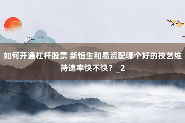 如何开通杠杆股票 新恒生和易资配哪个好的技艺维持速率快不快？_2