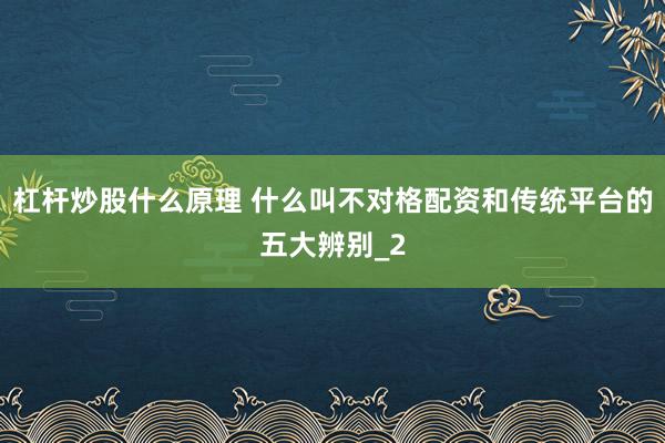 杠杆炒股什么原理 什么叫不对格配资和传统平台的五大辨别_2